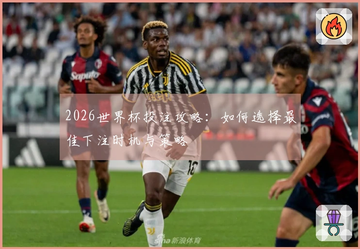 2026世界杯投注攻略：如何选择最佳下注时机与策略