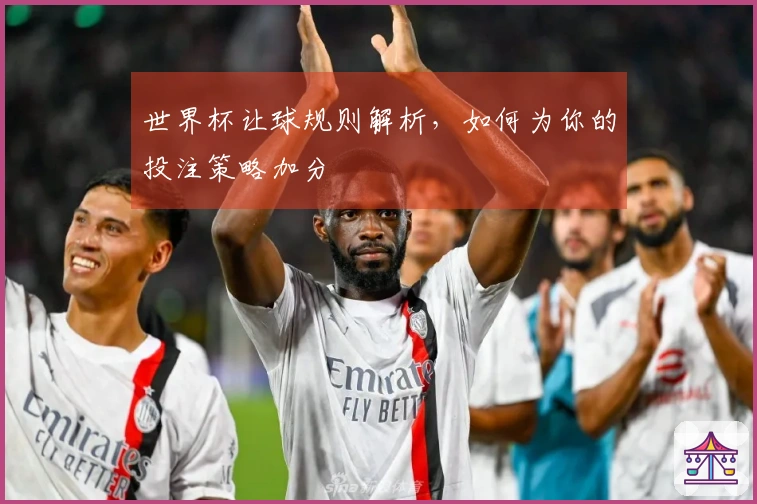 世界杯让球规则解析，如何为你的投注策略加分