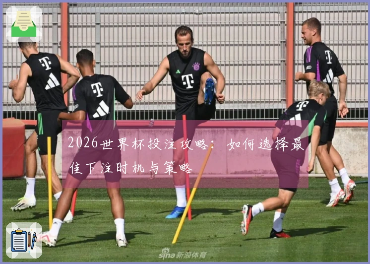 2026世界杯投注攻略:如何选择最佳下注时机与策略