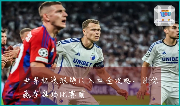 世界杯滚球热门入口全攻略，让你赢在每场比赛前