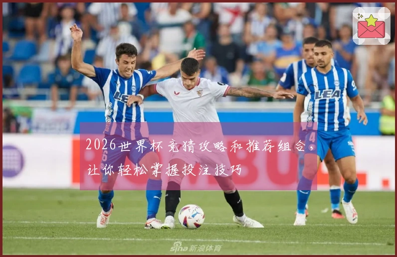 2026世界杯竞猜攻略和推荐组合，让你轻松掌握投注技巧