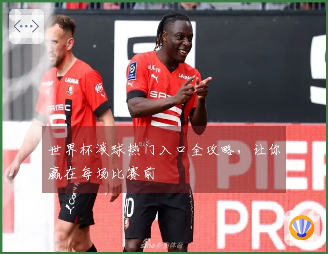 世界杯滚球热门入口全攻略,让你赢在每场比赛前