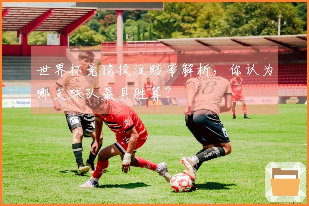 世界杯竞猜投注赔率解析，你认为哪支球队最具胜算？